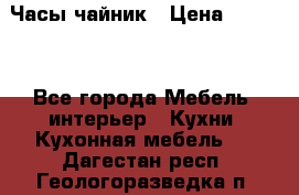 Часы-чайник › Цена ­ 3 000 - Все города Мебель, интерьер » Кухни. Кухонная мебель   . Дагестан респ.,Геологоразведка п.